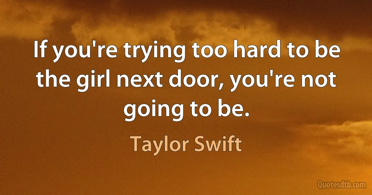 If you're trying too hard to be the girl next door, you're not going to be. (Taylor Swift)