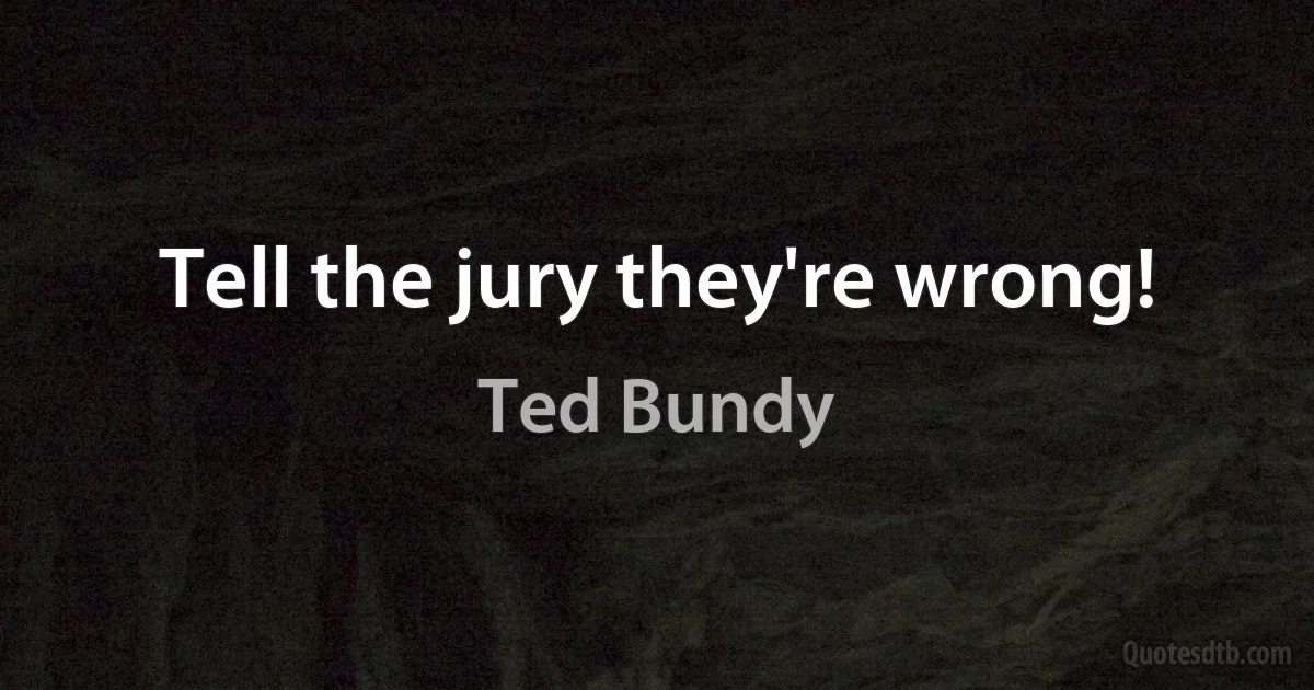 Tell the jury they're wrong! (Ted Bundy)