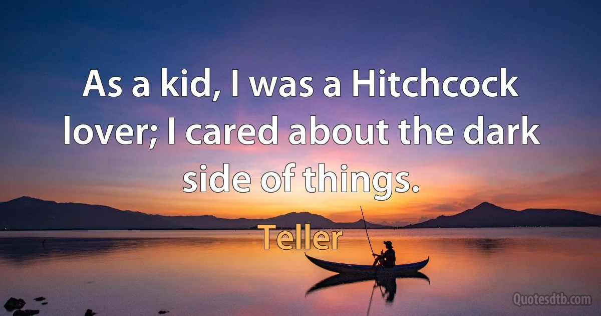 As a kid, I was a Hitchcock lover; I cared about the dark side of things. (Teller)