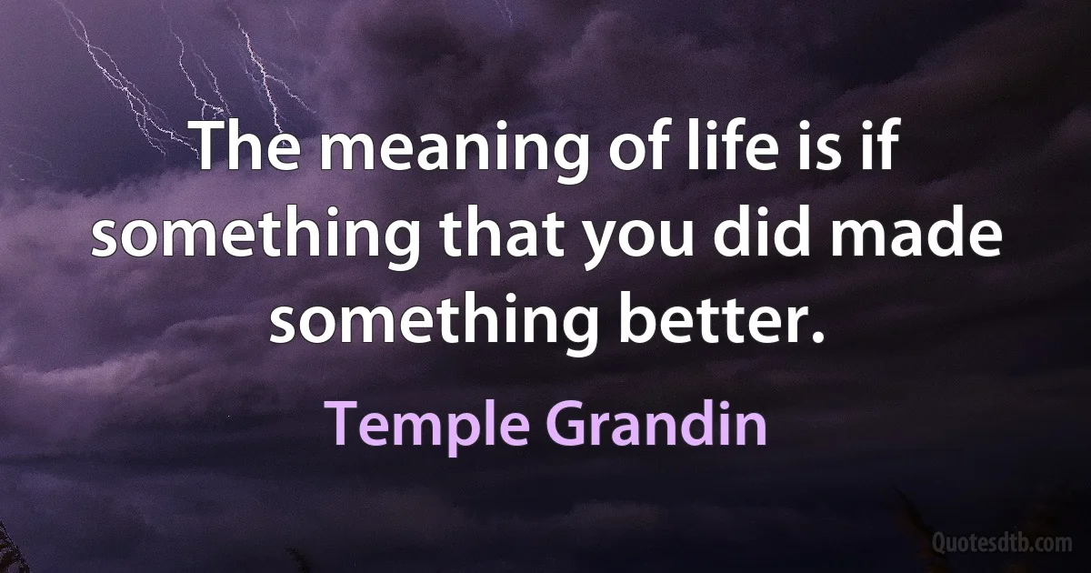 The meaning of life is if something that you did made something better. (Temple Grandin)