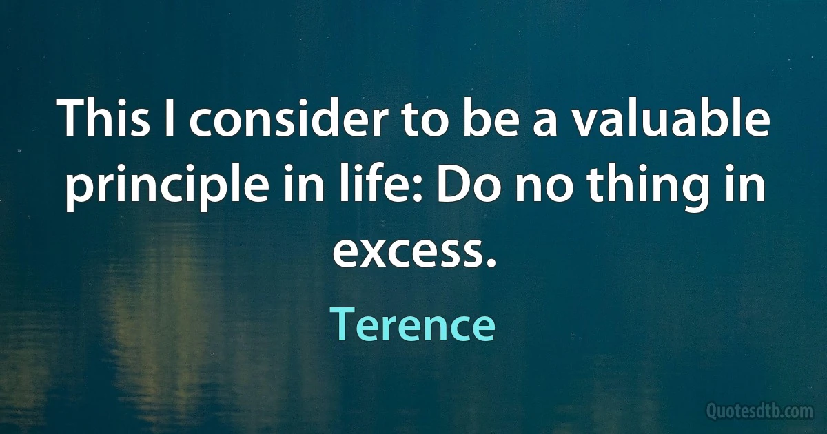 This I consider to be a valuable principle in life: Do no thing in excess. (Terence)