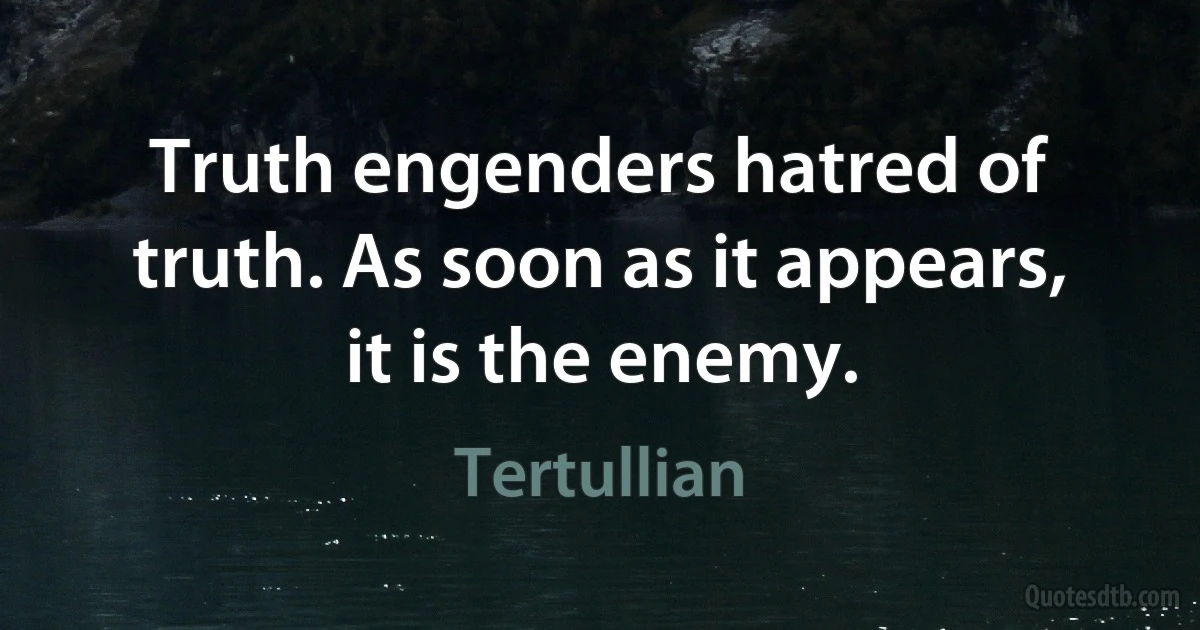 Truth engenders hatred of truth. As soon as it appears, it is the enemy. (Tertullian)