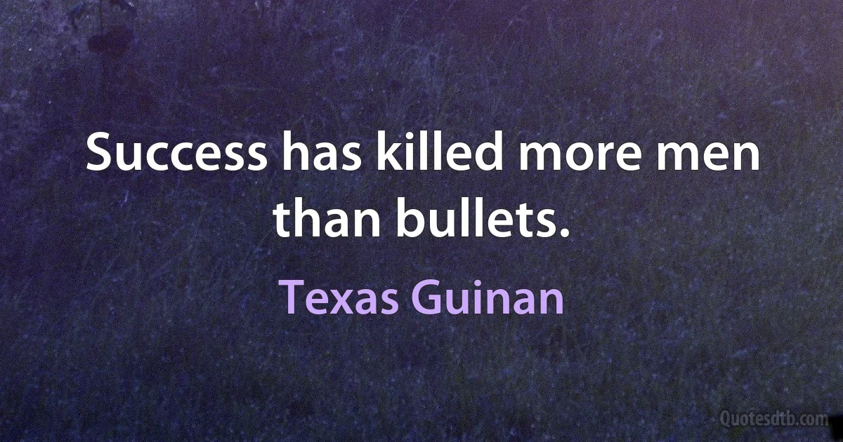 Success has killed more men than bullets. (Texas Guinan)