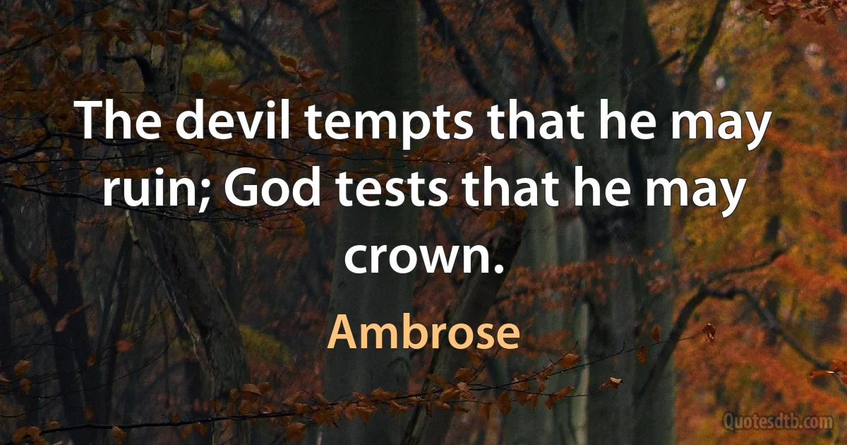 The devil tempts that he may ruin; God tests that he may crown. (Ambrose)