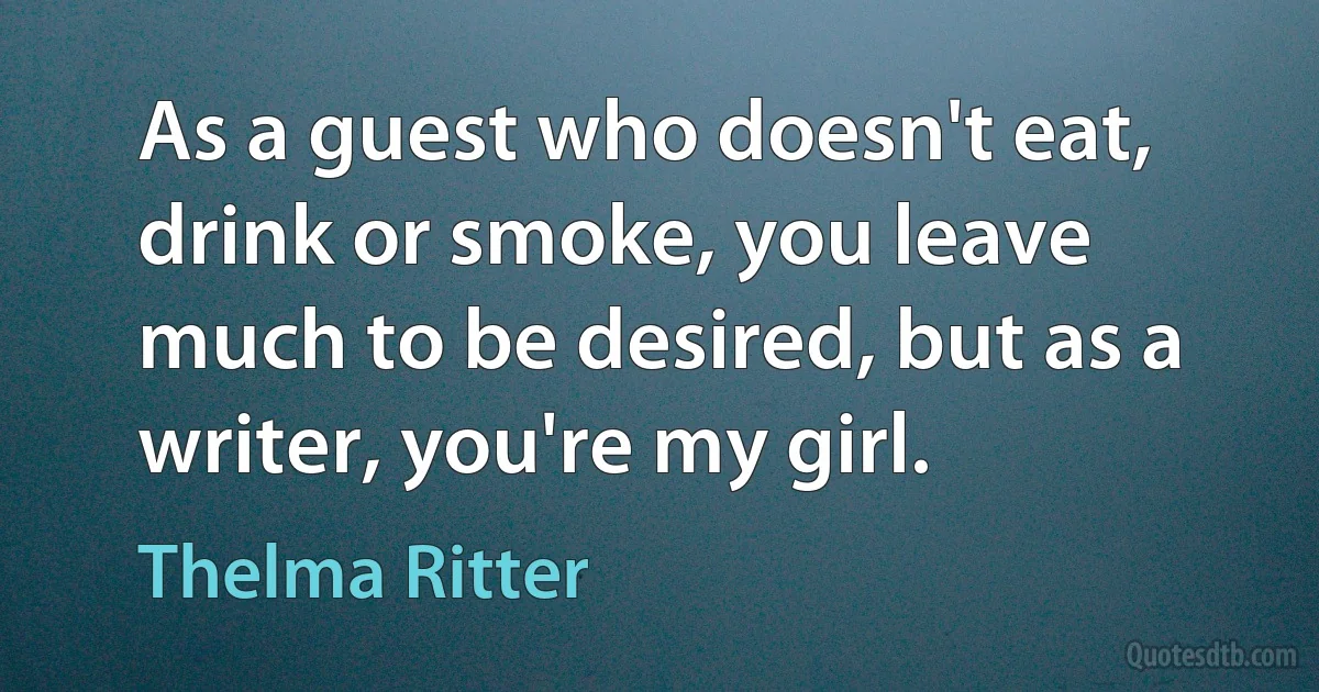 As a guest who doesn't eat, drink or smoke, you leave much to be desired, but as a writer, you're my girl. (Thelma Ritter)