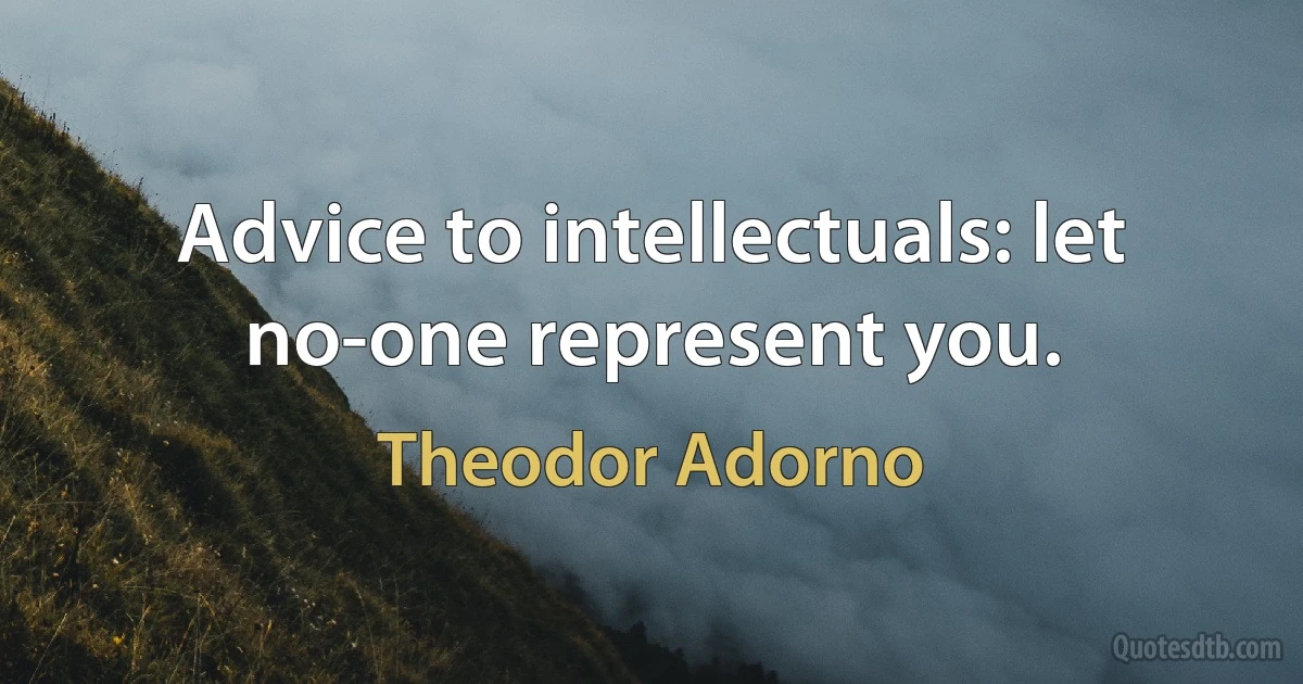 Advice to intellectuals: let no-one represent you. (Theodor Adorno)