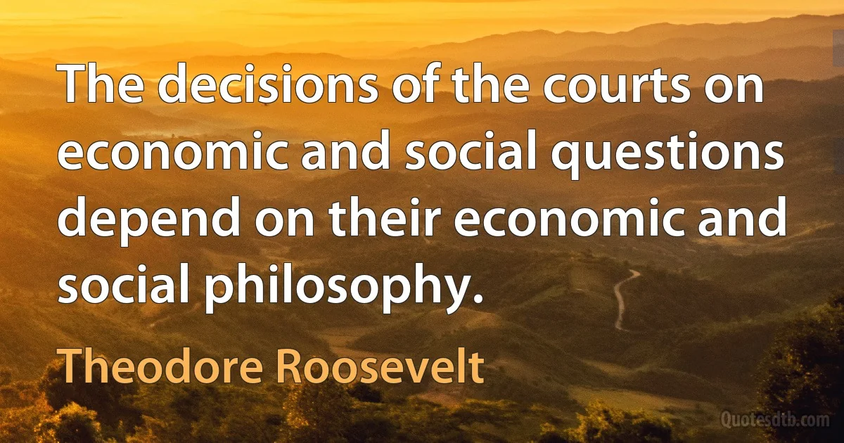 The decisions of the courts on economic and social questions depend on their economic and social philosophy. (Theodore Roosevelt)