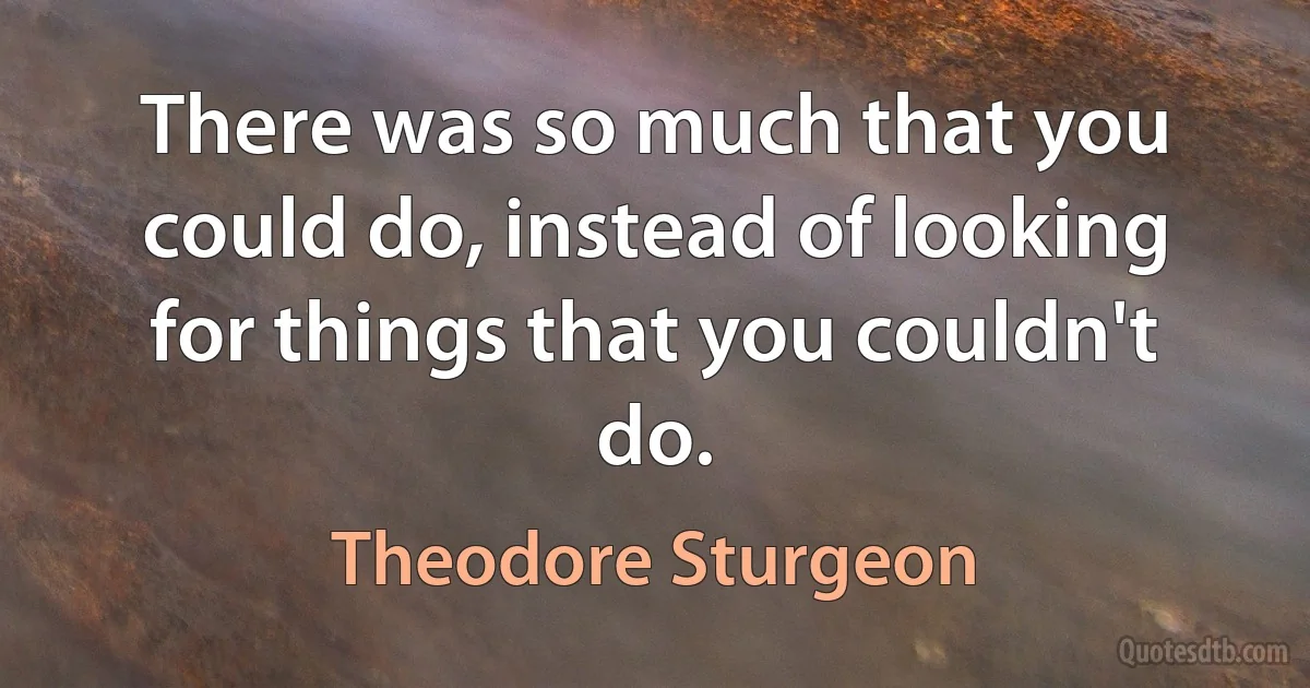 There was so much that you could do, instead of looking for things that you couldn't do. (Theodore Sturgeon)