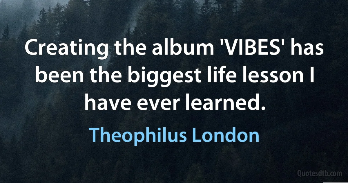 Creating the album 'VIBES' has been the biggest life lesson I have ever learned. (Theophilus London)