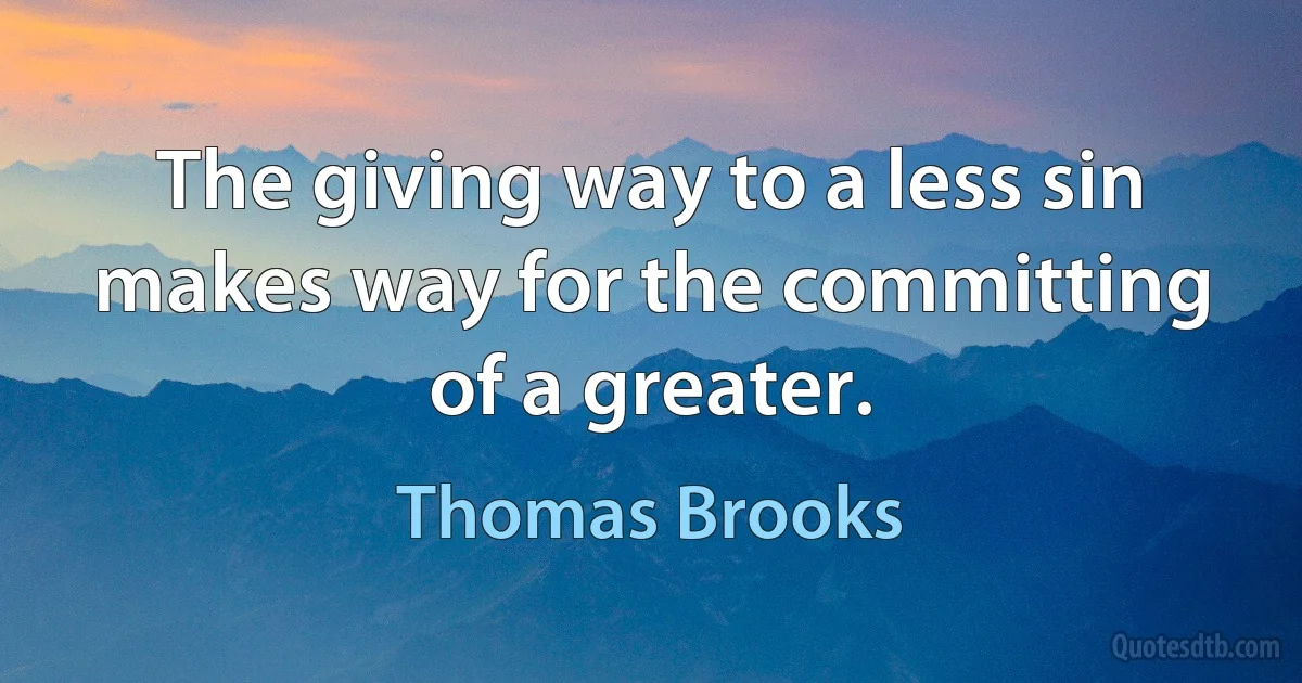 The giving way to a less sin makes way for the committing of a greater. (Thomas Brooks)