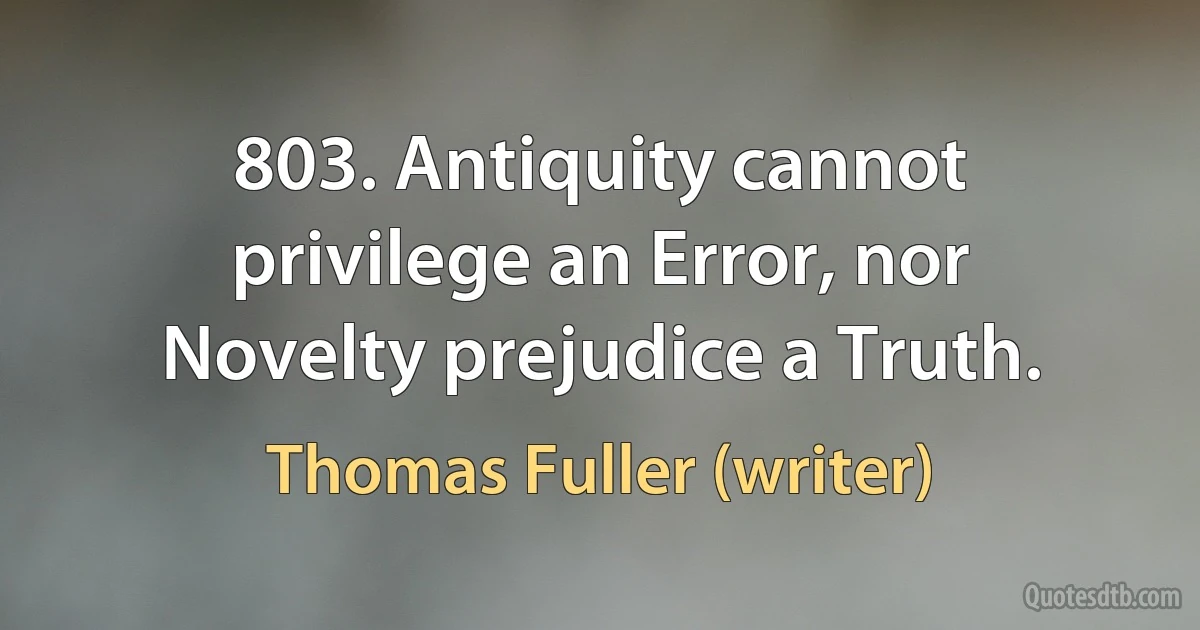 803. Antiquity cannot privilege an Error, nor Novelty prejudice a Truth. (Thomas Fuller (writer))