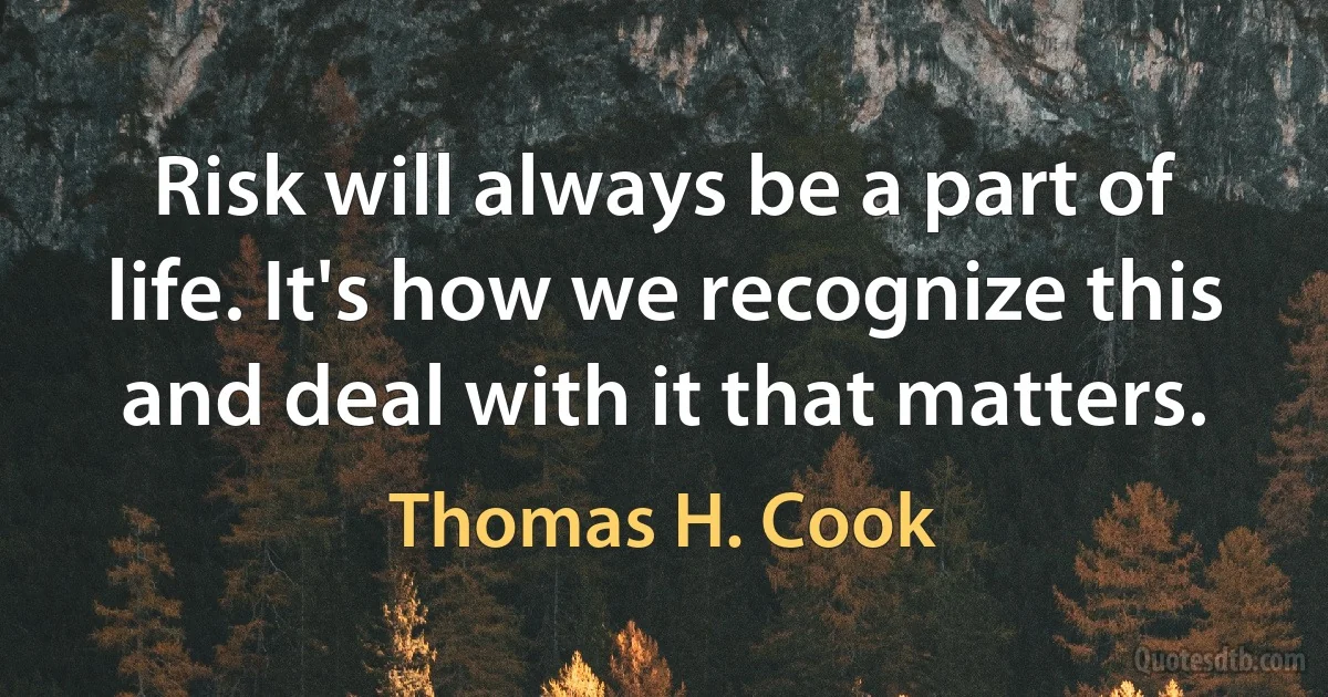 Risk will always be a part of life. It's how we recognize this and deal with it that matters. (Thomas H. Cook)