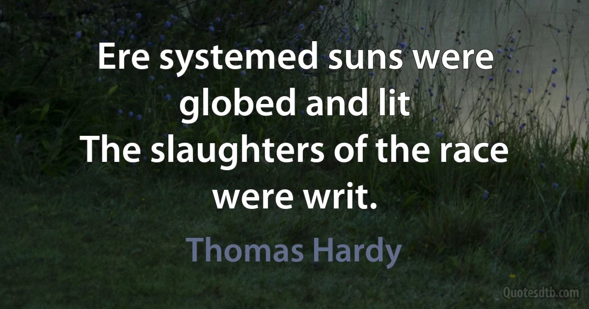 Ere systemed suns were globed and lit
The slaughters of the race were writ. (Thomas Hardy)