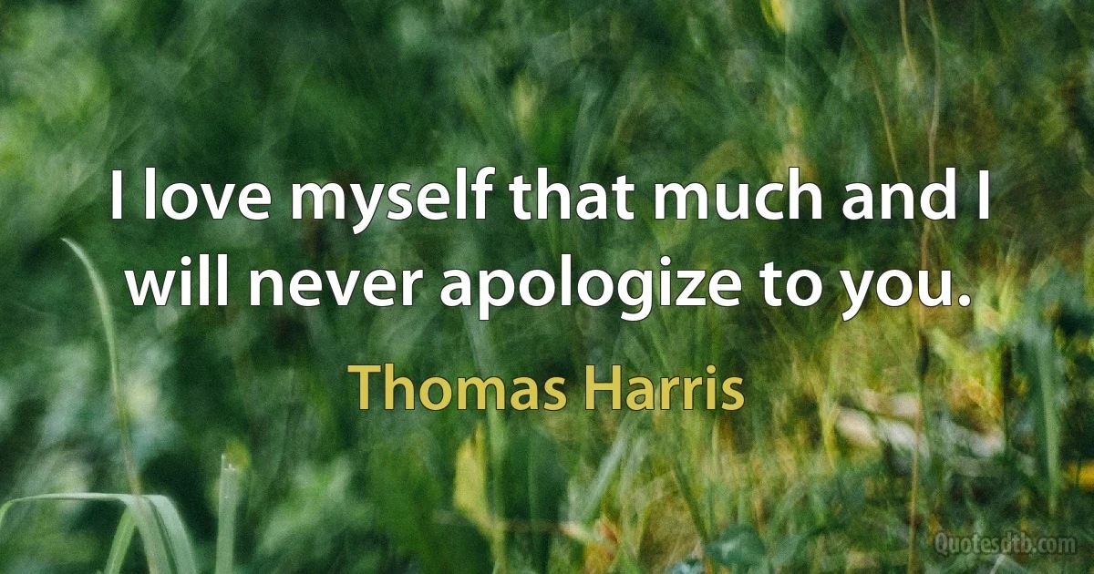 I love myself that much and I will never apologize to you. (Thomas Harris)