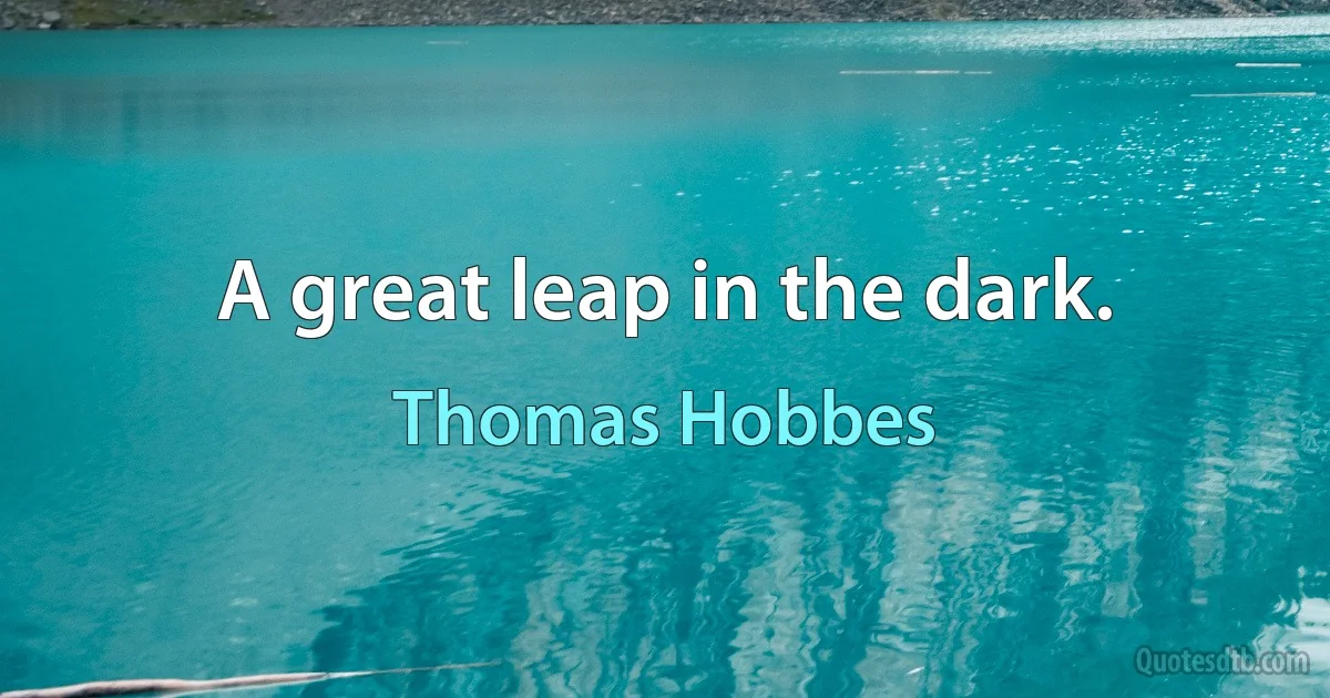 A great leap in the dark. (Thomas Hobbes)