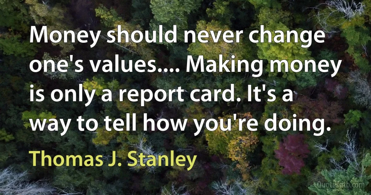 Money should never change one's values.... Making money is only a report card. It's a way to tell how you're doing. (Thomas J. Stanley)