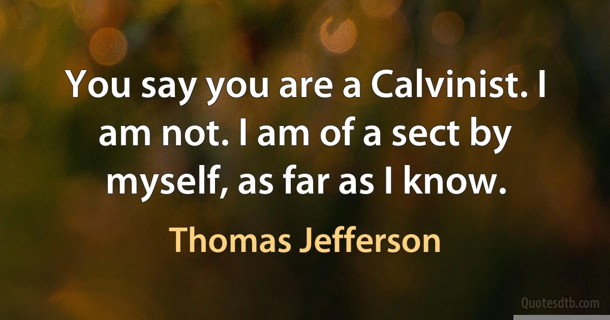 You say you are a Calvinist. I am not. I am of a sect by myself, as far as I know. (Thomas Jefferson)