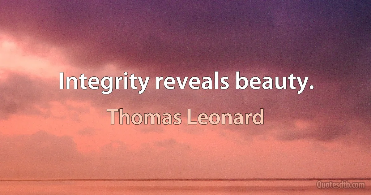 Integrity reveals beauty. (Thomas Leonard)