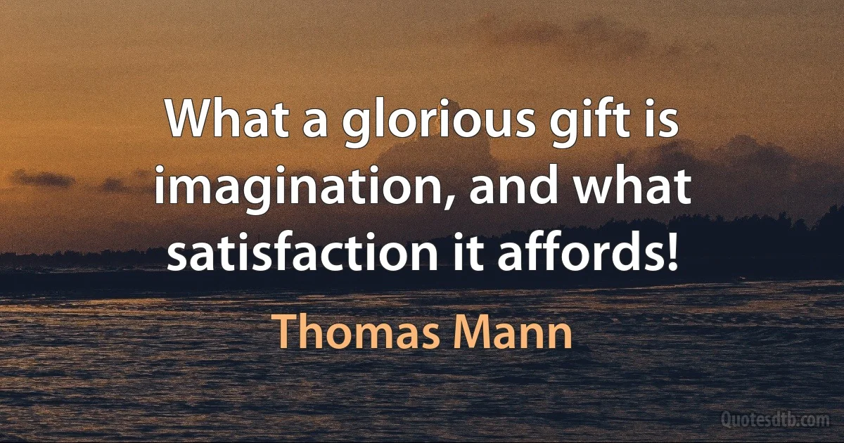 What a glorious gift is imagination, and what satisfaction it affords! (Thomas Mann)