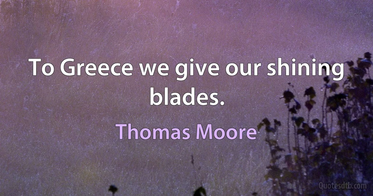 To Greece we give our shining blades. (Thomas Moore)