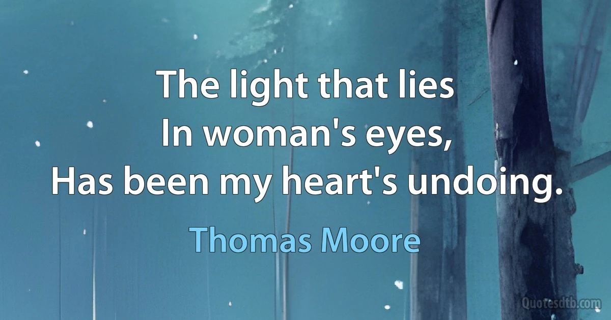 The light that lies
In woman's eyes,
Has been my heart's undoing. (Thomas Moore)