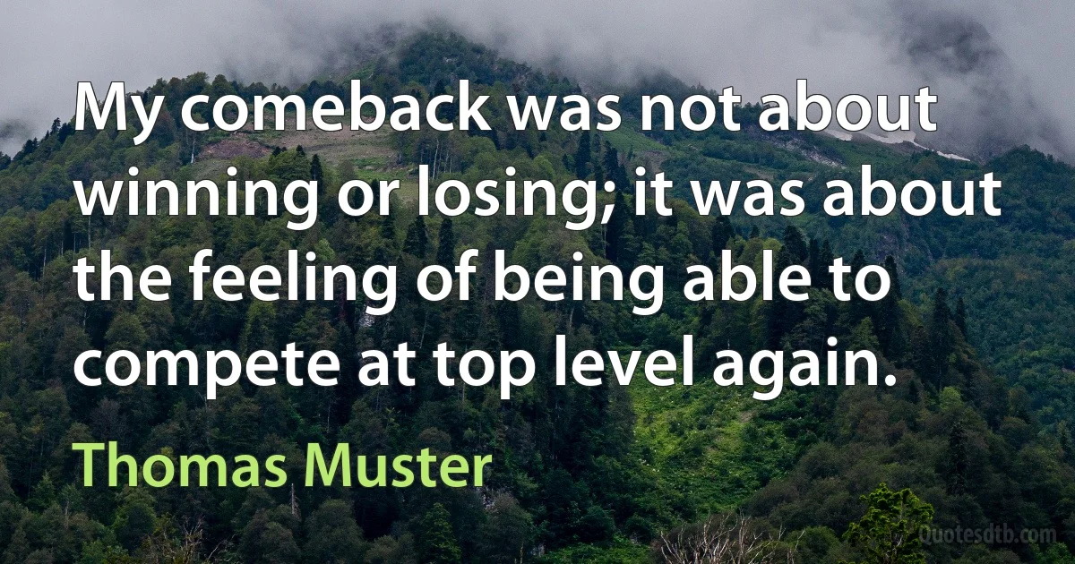 My comeback was not about winning or losing; it was about the feeling of being able to compete at top level again. (Thomas Muster)