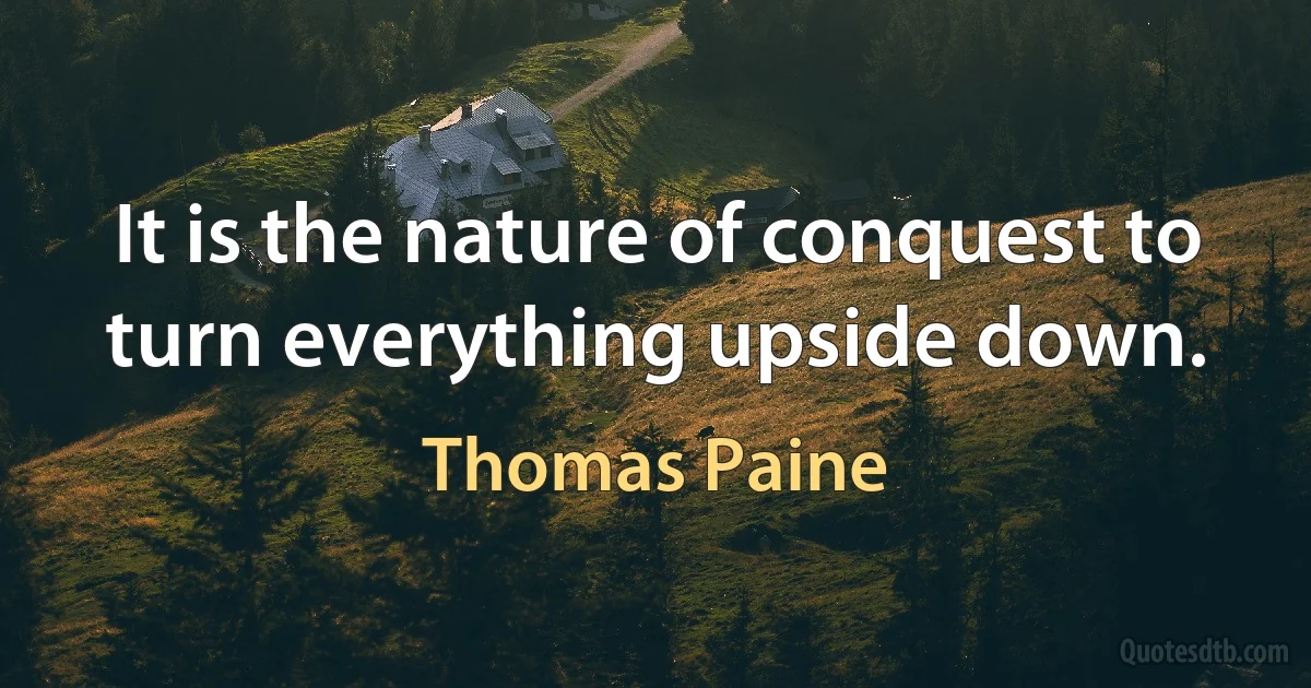 It is the nature of conquest to turn everything upside down. (Thomas Paine)