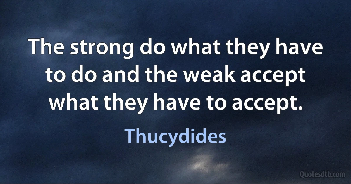 The strong do what they have to do and the weak accept what they have to accept. (Thucydides)