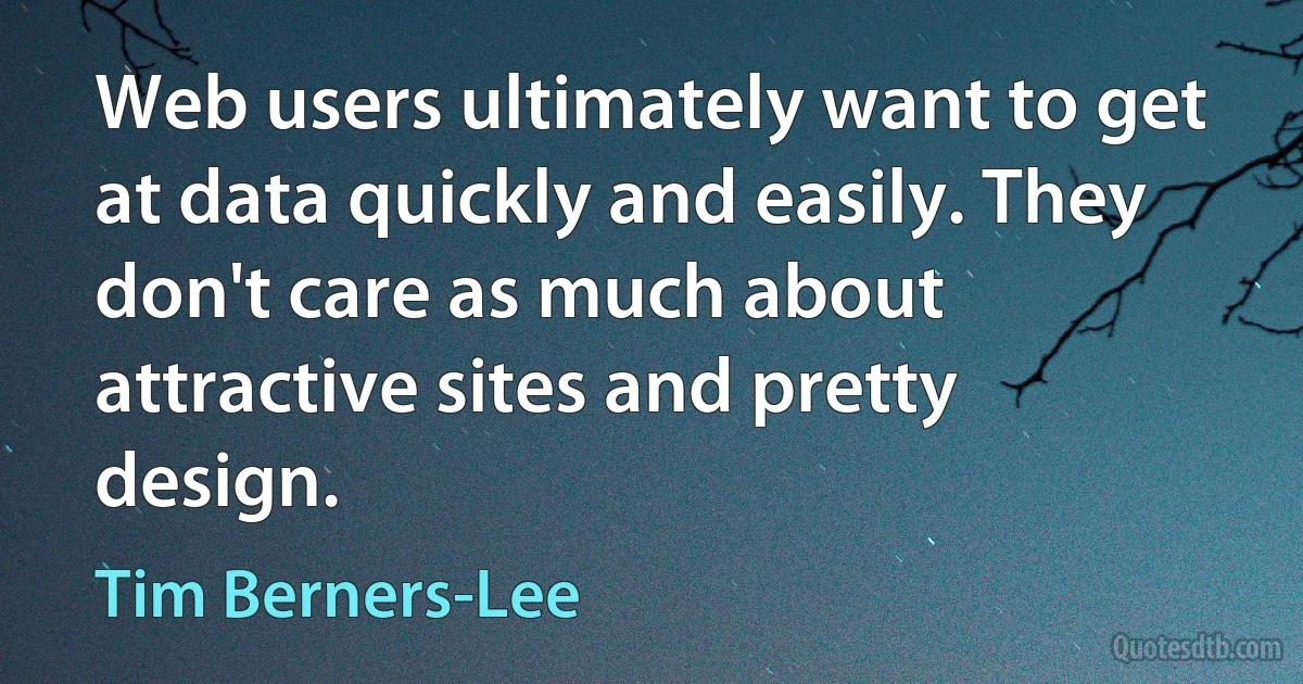 Web users ultimately want to get at data quickly and easily. They don't care as much about attractive sites and pretty design. (Tim Berners-Lee)