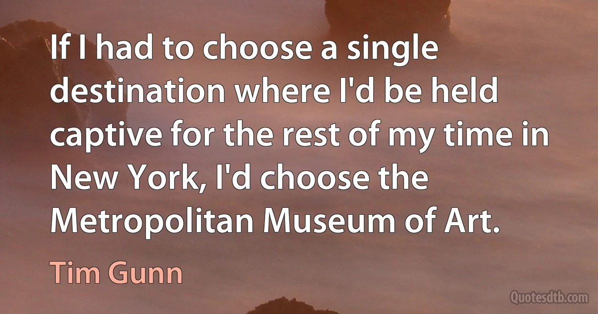 If I had to choose a single destination where I'd be held captive for the rest of my time in New York, I'd choose the Metropolitan Museum of Art. (Tim Gunn)