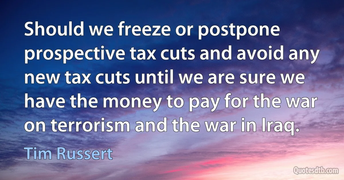 Should we freeze or postpone prospective tax cuts and avoid any new tax cuts until we are sure we have the money to pay for the war on terrorism and the war in Iraq. (Tim Russert)