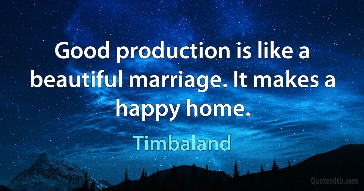 Good production is like a beautiful marriage. It makes a happy home. (Timbaland)