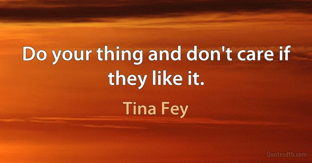 Do your thing and don't care if they like it. (Tina Fey)