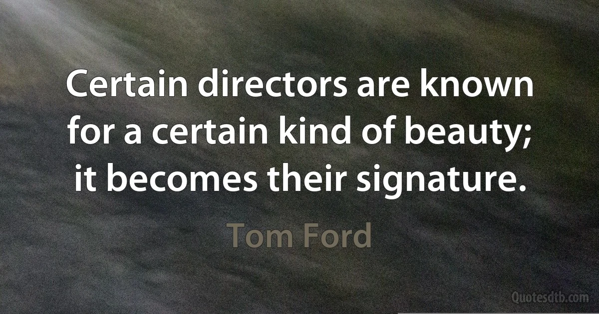 Certain directors are known for a certain kind of beauty; it becomes their signature. (Tom Ford)