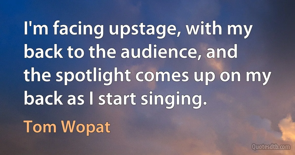 I'm facing upstage, with my back to the audience, and the spotlight comes up on my back as I start singing. (Tom Wopat)