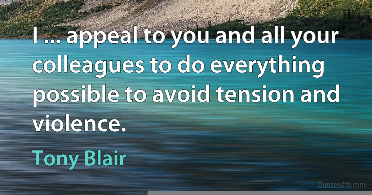 I ... appeal to you and all your colleagues to do everything possible to avoid tension and violence. (Tony Blair)