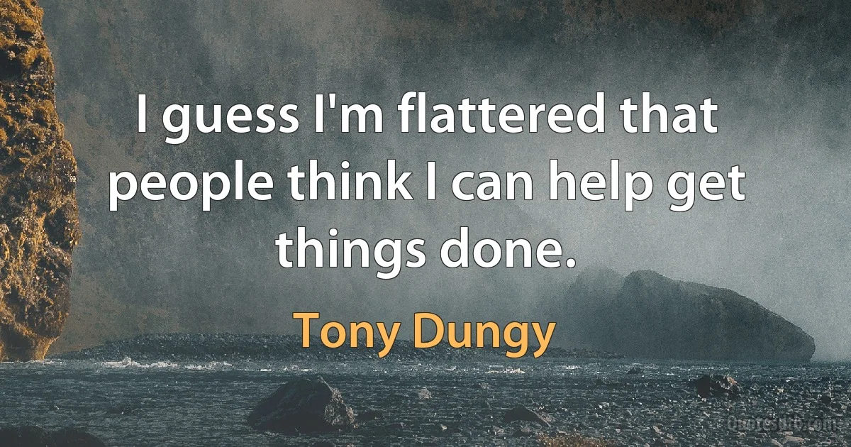 I guess I'm flattered that people think I can help get things done. (Tony Dungy)