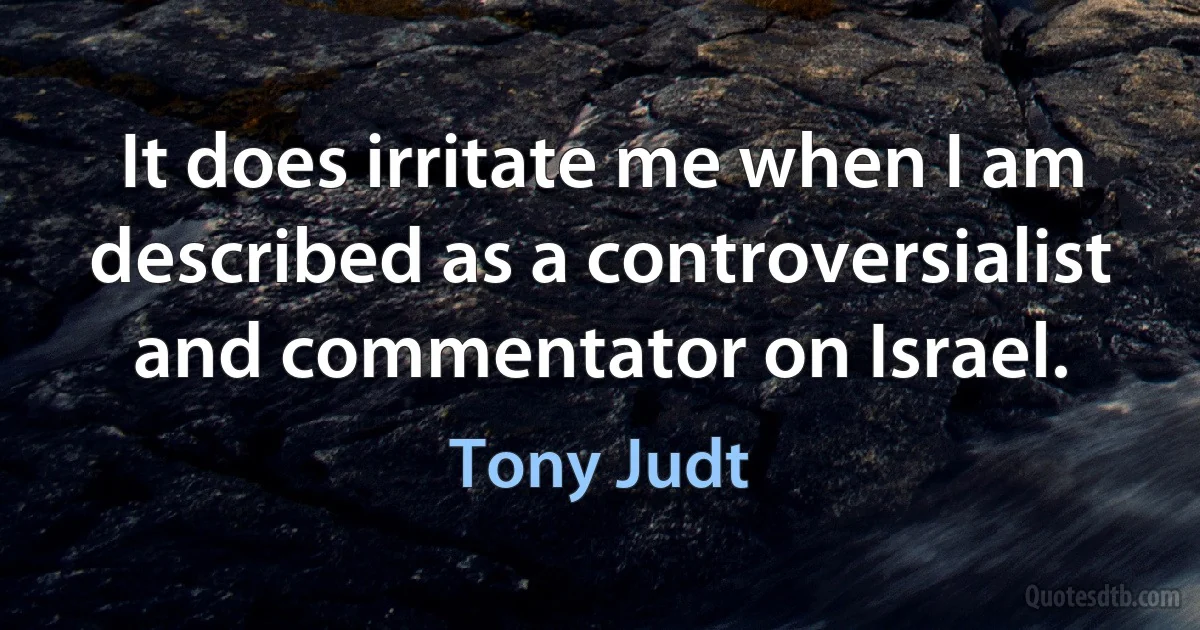 It does irritate me when I am described as a controversialist and commentator on Israel. (Tony Judt)