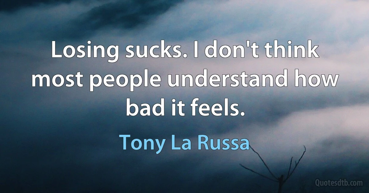 Losing sucks. I don't think most people understand how bad it feels. (Tony La Russa)