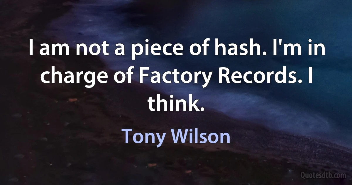 I am not a piece of hash. I'm in charge of Factory Records. I think. (Tony Wilson)