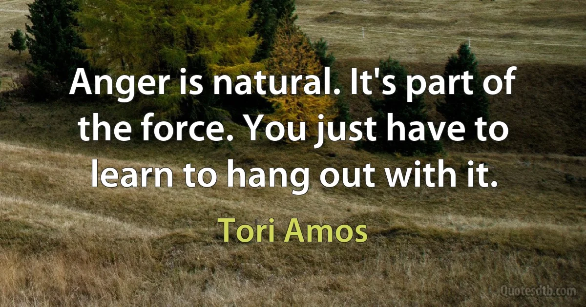 Anger is natural. It's part of the force. You just have to learn to hang out with it. (Tori Amos)