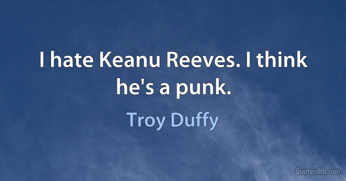 I hate Keanu Reeves. I think he's a punk. (Troy Duffy)