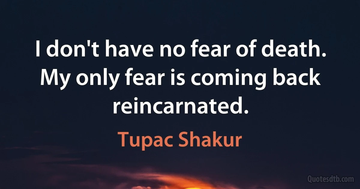 I don't have no fear of death. My only fear is coming back reincarnated. (Tupac Shakur)