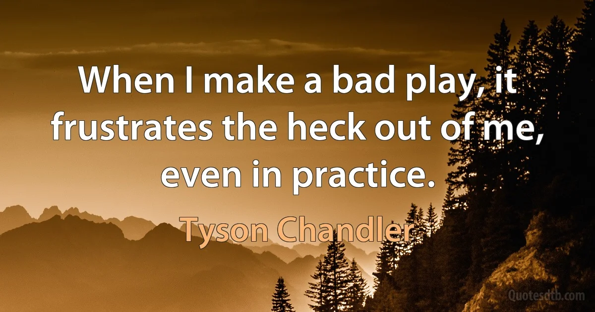 When I make a bad play, it frustrates the heck out of me, even in practice. (Tyson Chandler)