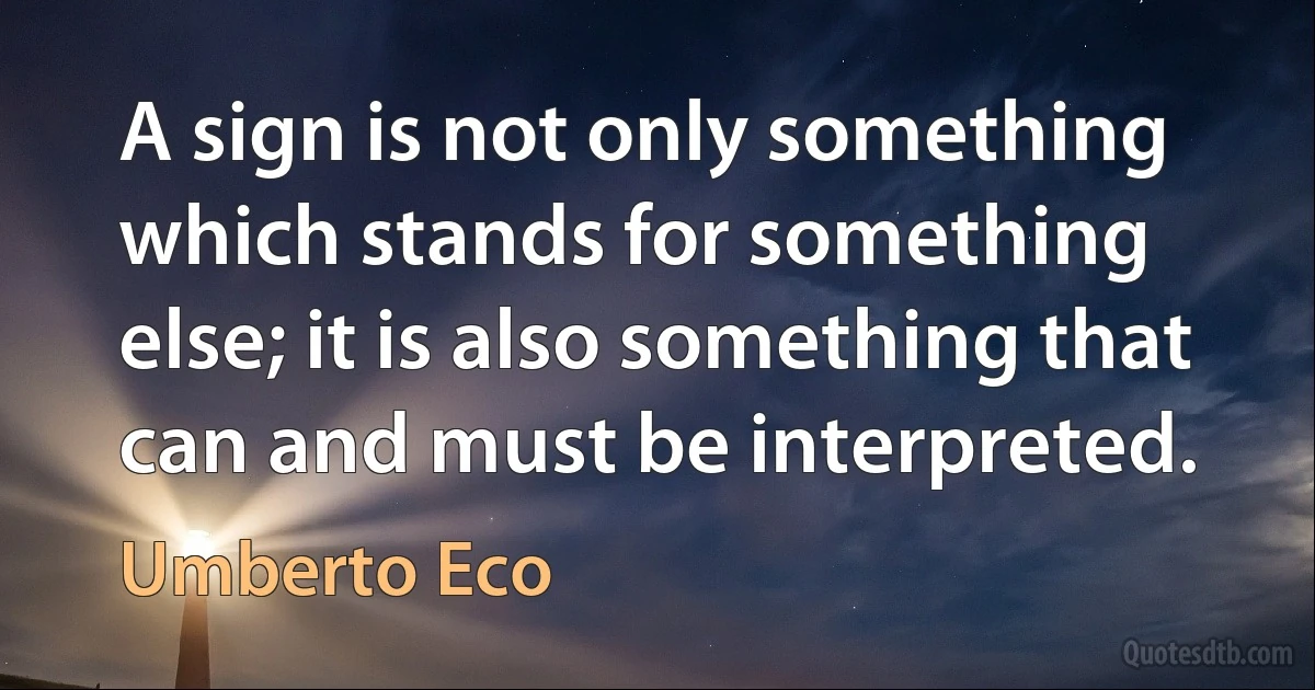 A sign is not only something which stands for something else; it is also something that can and must be interpreted. (Umberto Eco)