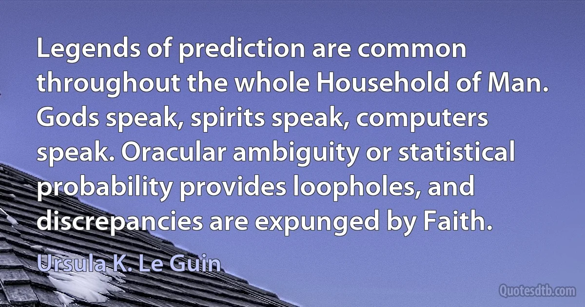 Legends of prediction are common throughout the whole Household of Man. Gods speak, spirits speak, computers speak. Oracular ambiguity or statistical probability provides loopholes, and discrepancies are expunged by Faith. (Ursula K. Le Guin)