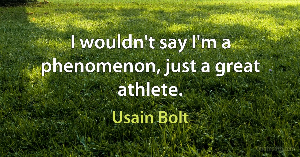 I wouldn't say I'm a phenomenon, just a great athlete. (Usain Bolt)