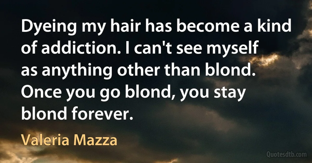 Dyeing my hair has become a kind of addiction. I can't see myself as anything other than blond. Once you go blond, you stay blond forever. (Valeria Mazza)