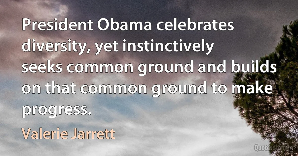 President Obama celebrates diversity, yet instinctively seeks common ground and builds on that common ground to make progress. (Valerie Jarrett)