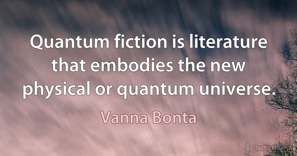 Quantum fiction is literature that embodies the new physical or quantum universe. (Vanna Bonta)